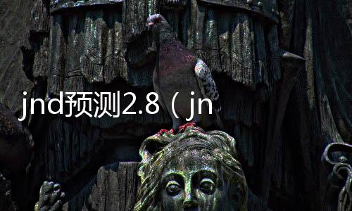 jnd预测2.8(jnd预测28圈) jnd预测2.8(jnd预测28圈)